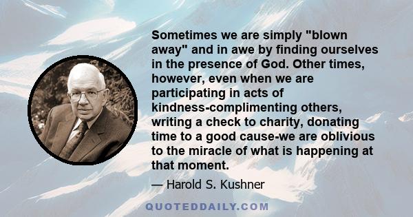 Sometimes we are simply blown away and in awe by finding ourselves in the presence of God. Other times, however, even when we are participating in acts of kindness-complimenting others, writing a check to charity,