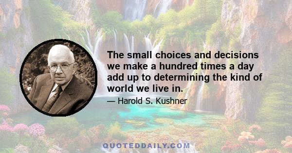 The small choices and decisions we make a hundred times a day add up to determining the kind of world we live in.