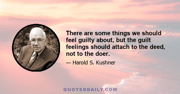 There are some things we should feel guilty about, but the guilt feelings should attach to the deed, not to the doer.