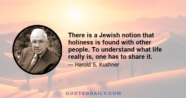 There is a Jewish notion that holiness is found with other people. To understand what life really is, one has to share it.