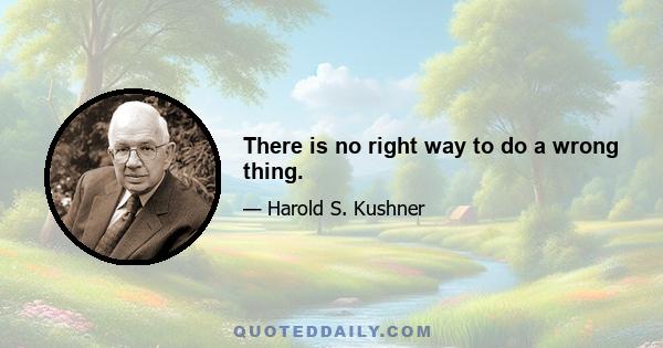 There is no right way to do a wrong thing.