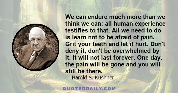 We can endure much more than we think we can; all human experience testifies to that. All we need to do is learn not to be afraid of pain. Grit your teeth and let it hurt. Don't deny it, don't be overwhelmed by it. It