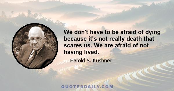 We don't have to be afraid of dying because it's not really death that scares us. We are afraid of not having lived.