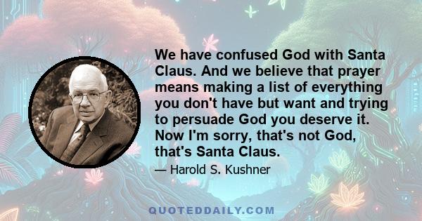 We have confused God with Santa Claus. And we believe that prayer means making a list of everything you don't have but want and trying to persuade God you deserve it. Now I'm sorry, that's not God, that's Santa Claus.