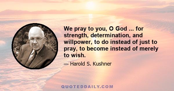 We pray to you, O God ... for strength, determination, and willpower, to do instead of just to pray, to become instead of merely to wish.