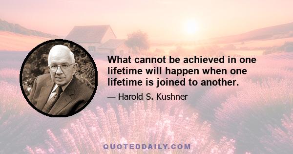 What cannot be achieved in one lifetime will happen when one lifetime is joined to another.