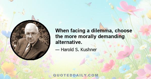 When facing a dilemma, choose the more morally demanding alternative.