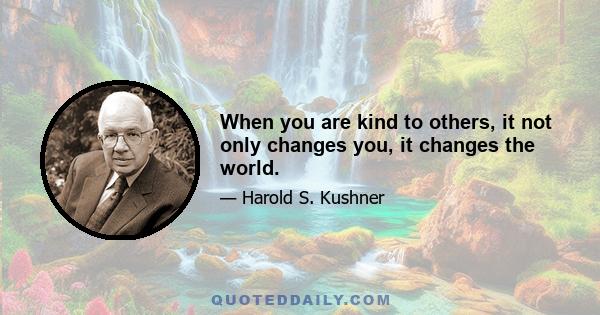 When you are kind to others, it not only changes you, it changes the world.