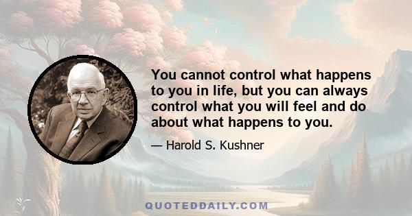 You cannot control what happens to you in life, but you can always control what you will feel and do about what happens to you.