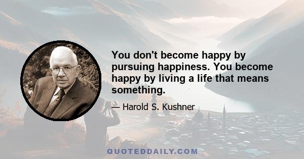 You don't become happy by pursuing happiness. You become happy by living a life that means something.