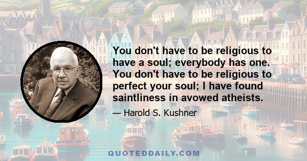 You don't have to be religious to have a soul; everybody has one. You don't have to be religious to perfect your soul; I have found saintliness in avowed atheists.