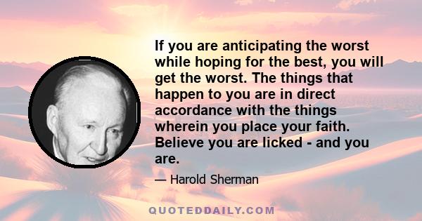 If you are anticipating the worst while hoping for the best, you will get the worst. The things that happen to you are in direct accordance with the things wherein you place your faith. Believe you are licked - and you