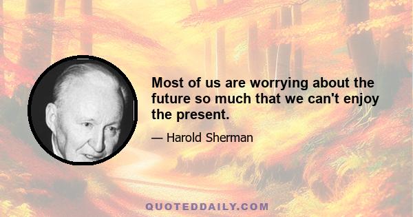 Most of us are worrying about the future so much that we can't enjoy the present.