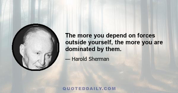 The more you depend on forces outside yourself, the more you are dominated by them.