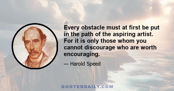 Every obstacle must at first be put in the path of the aspiring artist. For it is only those whom you cannot discourage who are worth encouraging.