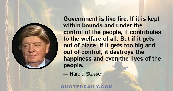 Government is like fire. If it is kept within bounds and under the control of the people, it contributes to the welfare of all. But if it gets out of place, if it gets too big and out of control, it destroys the