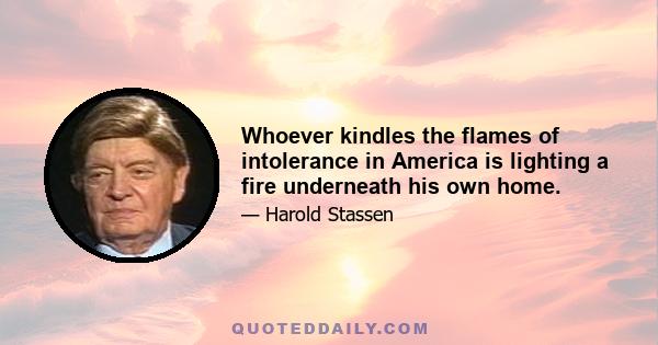 Whoever kindles the flames of intolerance in America is lighting a fire underneath his own home.