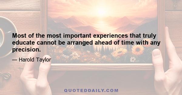 Most of the most important experiences that truly educate cannot be arranged ahead of time with any precision.