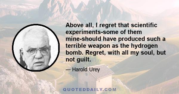 Above all, I regret that scientific experiments-some of them mine-should have produced such a terrible weapon as the hydrogen bomb. Regret, with all my soul, but not guilt.