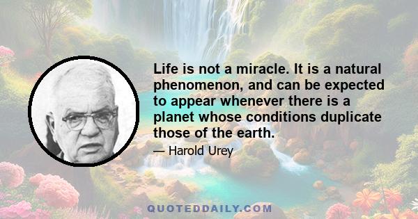 Life is not a miracle. It is a natural phenomenon, and can be expected to appear whenever there is a planet whose conditions duplicate those of the earth.