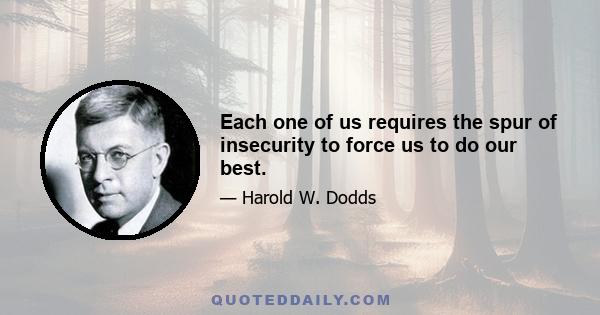 Each one of us requires the spur of insecurity to force us to do our best.