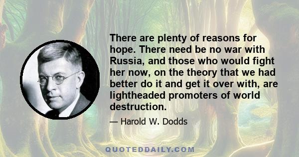 There are plenty of reasons for hope. There need be no war with Russia, and those who would fight her now, on the theory that we had better do it and get it over with, are lightheaded promoters of world destruction.