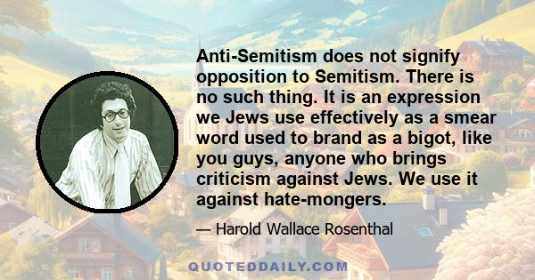 Anti-Semitism does not signify opposition to Semitism. There is no such thing. It is an expression we Jews use effectively as a smear word used to brand as a bigot, like you guys, anyone who brings criticism against