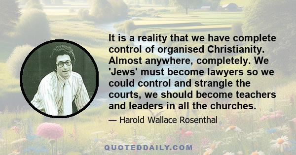 It is a reality that we have complete control of organised Christianity. Almost anywhere, completely. We 'Jews' must become lawyers so we could control and strangle the courts, we should become teachers and leaders in