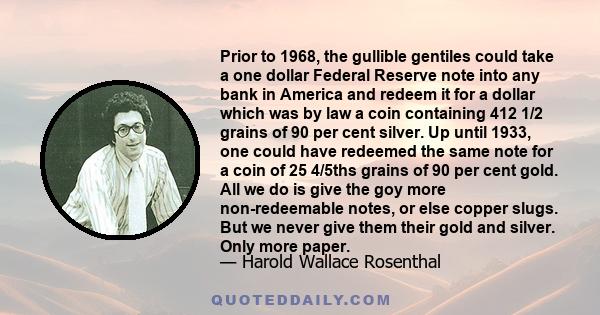 Prior to 1968, the gullible gentiles could take a one dollar Federal Reserve note into any bank in America and redeem it for a dollar which was by law a coin containing 412 1/2 grains of 90 per cent silver. Up until