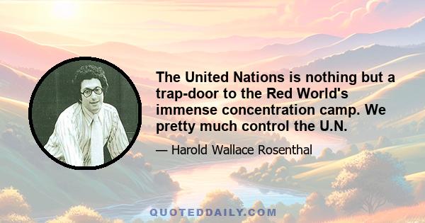 The United Nations is nothing but a trap-door to the Red World's immense concentration camp. We pretty much control the U.N.