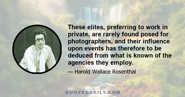 These elites, preferring to work in private, are rarely found posed for photographers, and their influence upon events has therefore to be deduced from what is known of the agencies they employ.