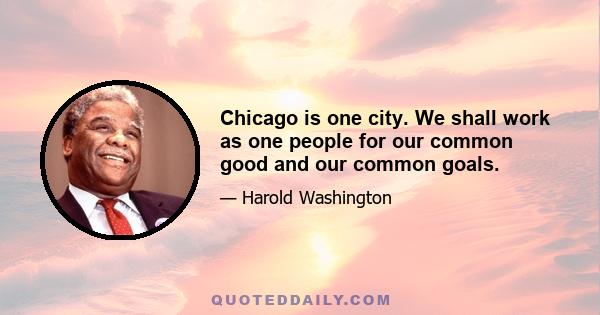 Chicago is one city. We shall work as one people for our common good and our common goals.