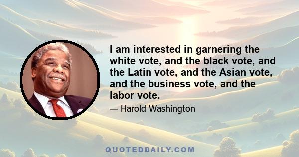 I am interested in garnering the white vote, and the black vote, and the Latin vote, and the Asian vote, and the business vote, and the labor vote.