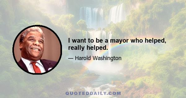 I want to be a mayor who helped, really helped.