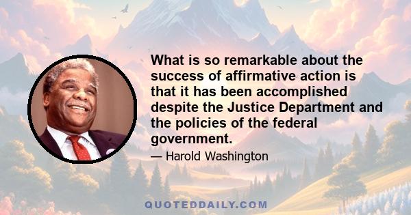 What is so remarkable about the success of affirmative action is that it has been accomplished despite the Justice Department and the policies of the federal government.