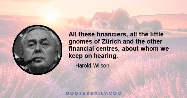 All these financiers, all the little gnomes of Zürich and the other financial centres, about whom we keep on hearing.