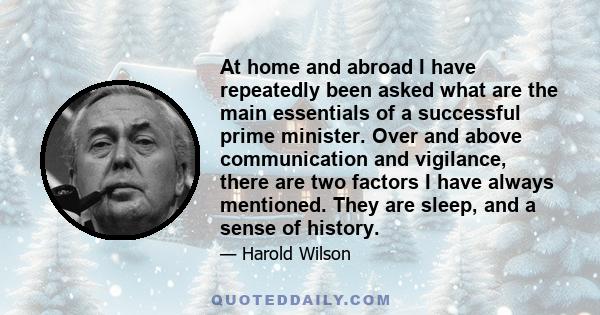 At home and abroad I have repeatedly been asked what are the main essentials of a successful prime minister. Over and above communication and vigilance, there are two factors I have always mentioned. They are sleep, and 