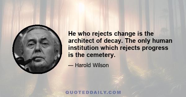 He who rejects change is the architect of decay. The only human institution which rejects progress is the cemetery.