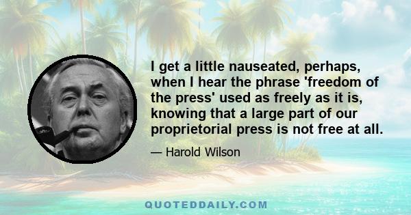 I get a little nauseated, perhaps, when I hear the phrase 'freedom of the press' used as freely as it is, knowing that a large part of our proprietorial press is not free at all.