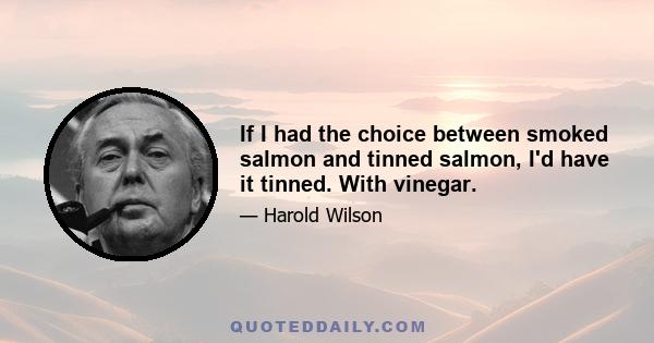 If I had the choice between smoked salmon and tinned salmon, I'd have it tinned. With vinegar.