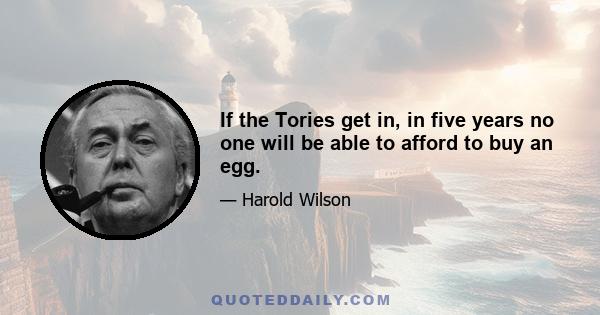 If the Tories get in, in five years no one will be able to afford to buy an egg.