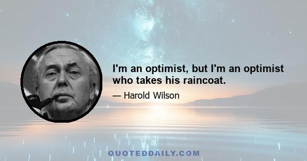 I'm an optimist, but I'm an optimist who takes his raincoat.