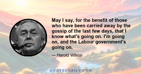 May I say, for the benefit of those who have been carried away by the gossip of the last few days, that I know what's going on. I'm going on, and the Labour government's going on.