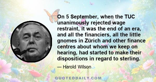 On 5 September, when the TUC unanimously rejected wage restraint, it was the end of an era, and all the financiers, all the little gnomes in Zürich and other finance centres about whom we keep on hearing, had started to 