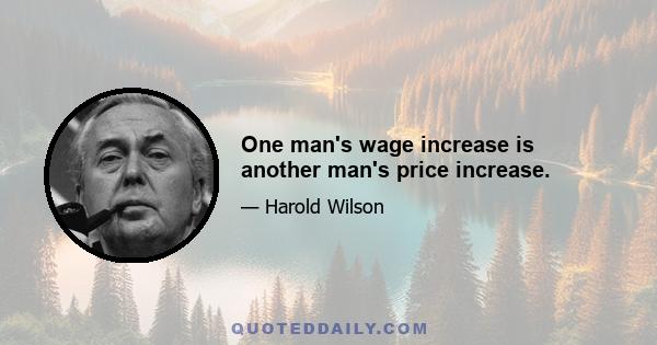 One man's wage increase is another man's price increase.