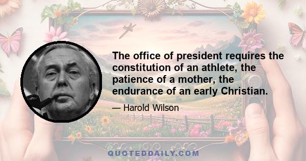 The office of president requires the constitution of an athlete, the patience of a mother, the endurance of an early Christian.