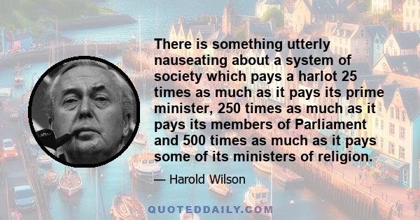 There is something utterly nauseating about a system of society which pays a harlot 25 times as much as it pays its prime minister, 250 times as much as it pays its members of Parliament and 500 times as much as it pays 