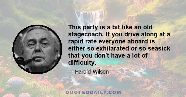 This party is a bit like an old stagecoach. If you drive along at a rapid rate everyone aboard is either so exhilarated or so seasick that you don't have a lot of difficulty.