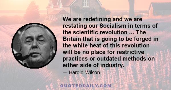 We are redefining and we are restating our Socialism in terms of the scientific revolution ... The Britain that is going to be forged in the white heat of this revolution will be no place for restrictive practices or