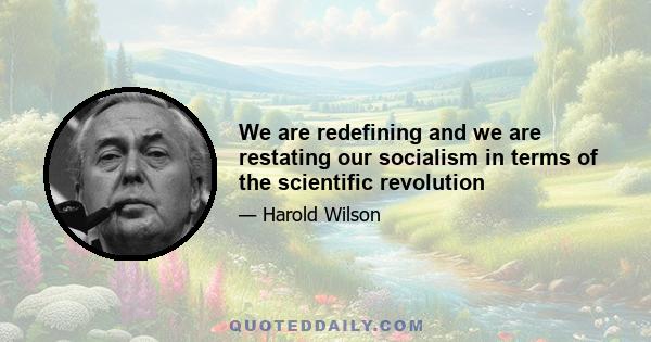 We are redefining and we are restating our socialism in terms of the scientific revolution